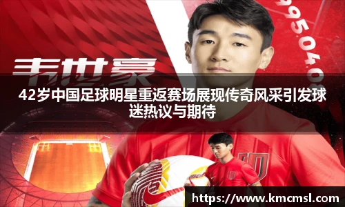 42岁中国足球明星重返赛场展现传奇风采引发球迷热议与期待